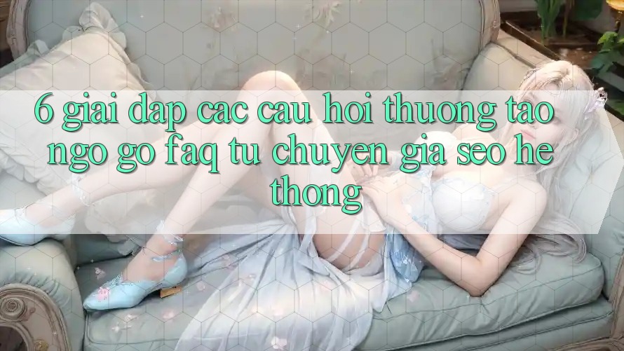 6. Giải Đáp Các Câu Hỏi Thường Tao ngộ gỡ (FAQ) Từ Chuyên Gia SEO & Hệ thống