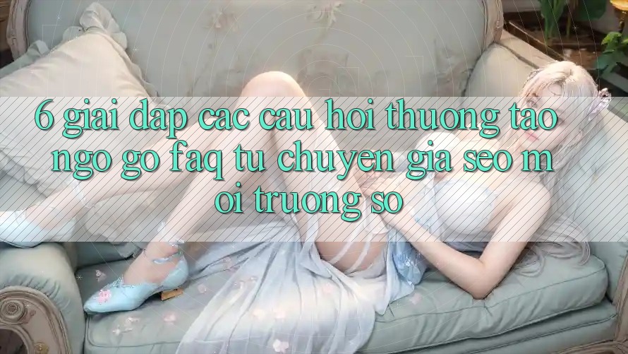 6. Giải Đáp Các Câu Hỏi Thường Tao ngộ gỡ (FAQ) Từ Chuyên Gia SEO & Môi trường số 6. Giải Đáp Các Câu Hỏi Thường Tao ngộ gỡ (FAQ) Từ Chuyên Gia SEO & Môi trường số