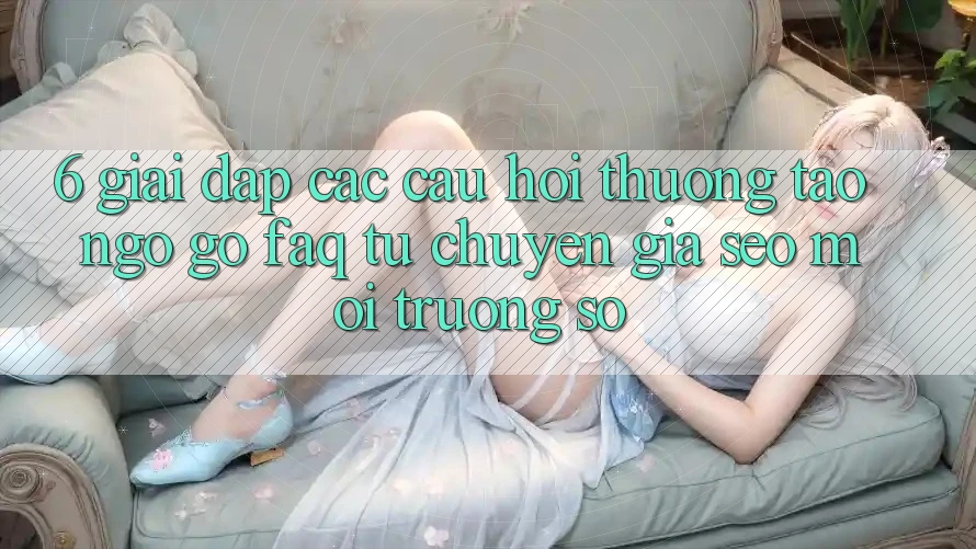 6. Giải Đáp Các Câu Hỏi Thường Tao ngộ gỡ (FAQ) Từ Chuyên Gia SEO & Môi trường số 6. Giải Đáp Các Câu Hỏi Thường Tao ngộ gỡ (FAQ) Từ Chuyên Gia SEO & Môi trường số
