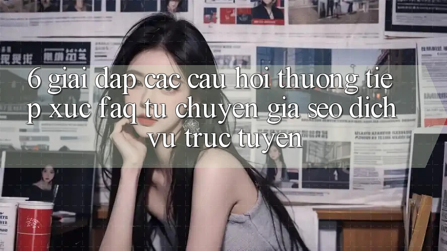 6. Giải Đáp Các Câu Hỏi Thường Tiếp xúc (FAQ) Từ Chuyên Gia SEO & Dịch vụ trực tuyến 6. Giải Đáp Các Câu Hỏi Thường Tiếp xúc (FAQ) Từ Chuyên Gia SEO & Dịch vụ trực tuyến