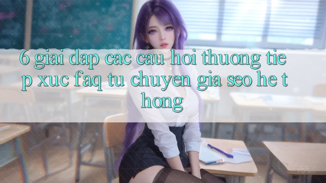 6. Giải Đáp Các Câu Hỏi Thường Tiếp xúc (FAQ) Từ Chuyên Gia SEO & Hệ Thống 6. Giải Đáp Các Câu Hỏi Thường Tiếp xúc (FAQ) Từ Chuyên Gia SEO & Hệ Thống