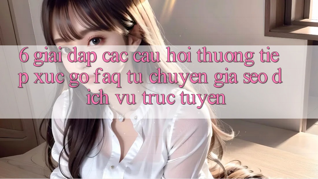 6. Giải Đáp Các Câu Hỏi Thường Tiếp xúc gỡ (FAQ) Từ Chuyên Gia SEO & Dịch vụ trực tuyến
