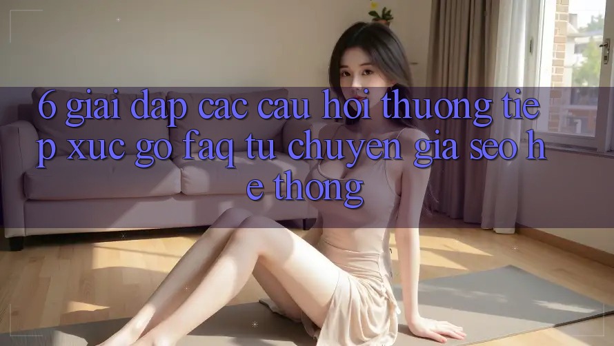 6. Giải Đáp Các Câu Hỏi Thường Tiếp xúc gỡ (FAQ) Từ Chuyên Gia SEO & Hệ Thống