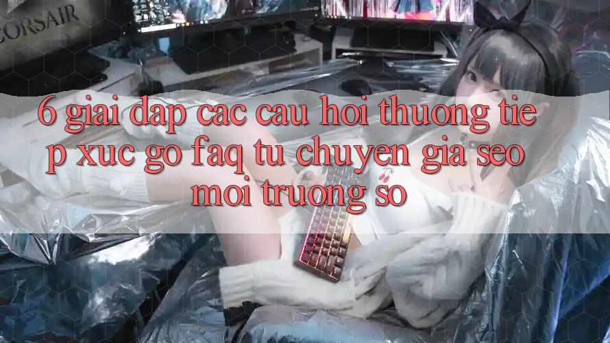 6. Giải Đáp Các Câu Hỏi Thường Tiếp xúc gỡ (FAQ) Từ Chuyên Gia SEO & Môi trường số 6. Giải Đáp Các Câu Hỏi Thường Tiếp xúc gỡ (FAQ) Từ Chuyên Gia SEO & Môi trường số