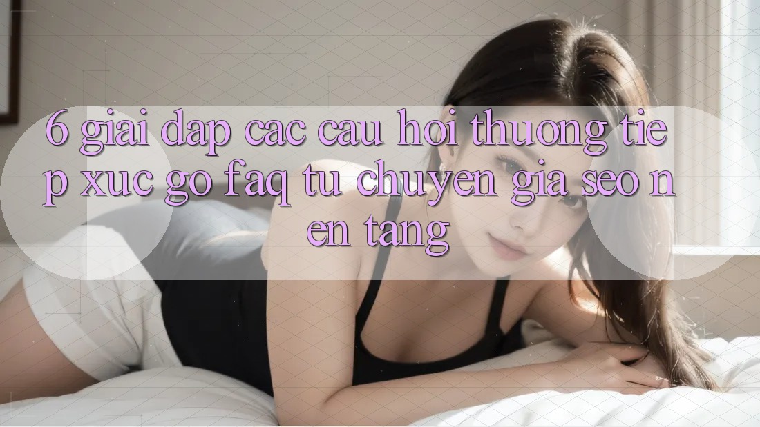 6. Giải Đáp Các Câu Hỏi Thường Tiếp xúc gỡ (FAQ) Từ Chuyên Gia SEO & Nền tảng