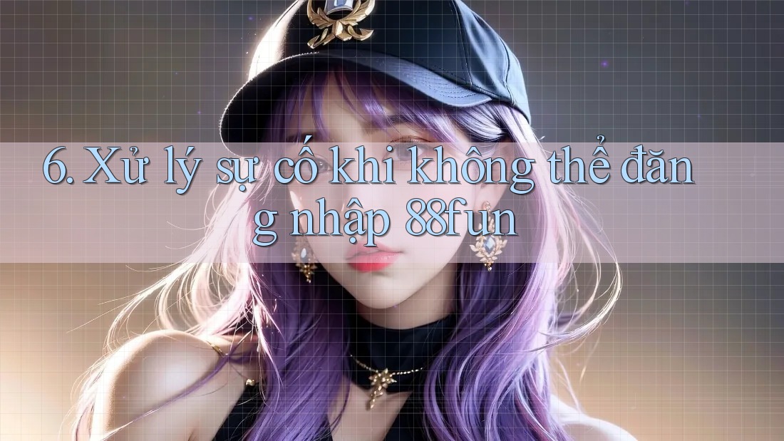 6. Xử lý sự cố khi không thể đăng nhập 88fun
