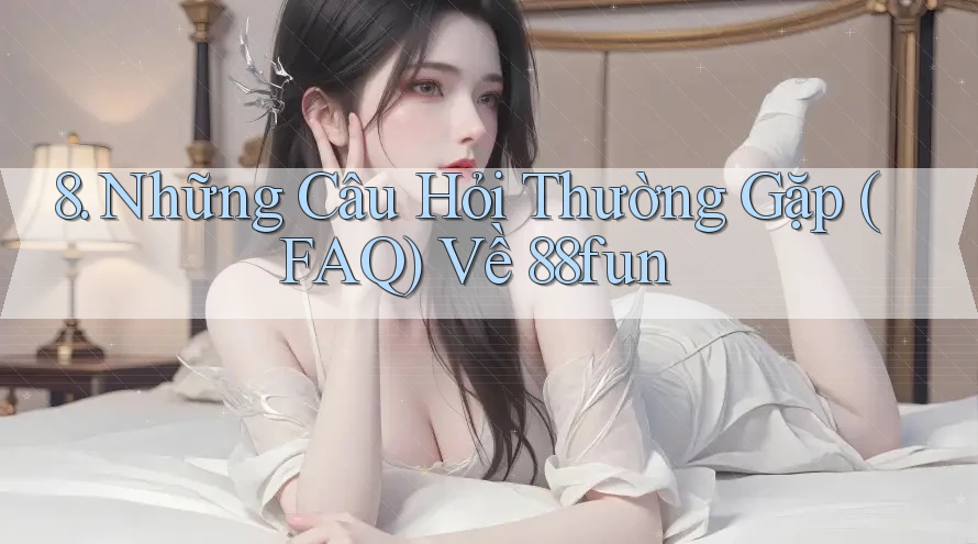 8. Những Câu Hỏi Thường Gặp (FAQ) Về 88fun 8. Những Câu Hỏi Thường Gặp (FAQ) Về 88fun