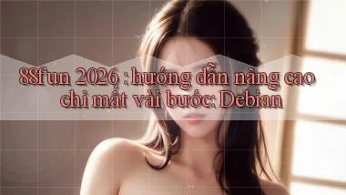 88fun 2026 hướng dẫn nâng cao chỉ mất vài bước Debian