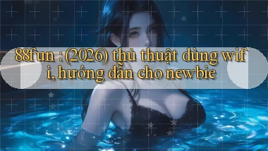 88fun (2026) thủ thuật dùng wifi, hướng dẫn cho newbie
