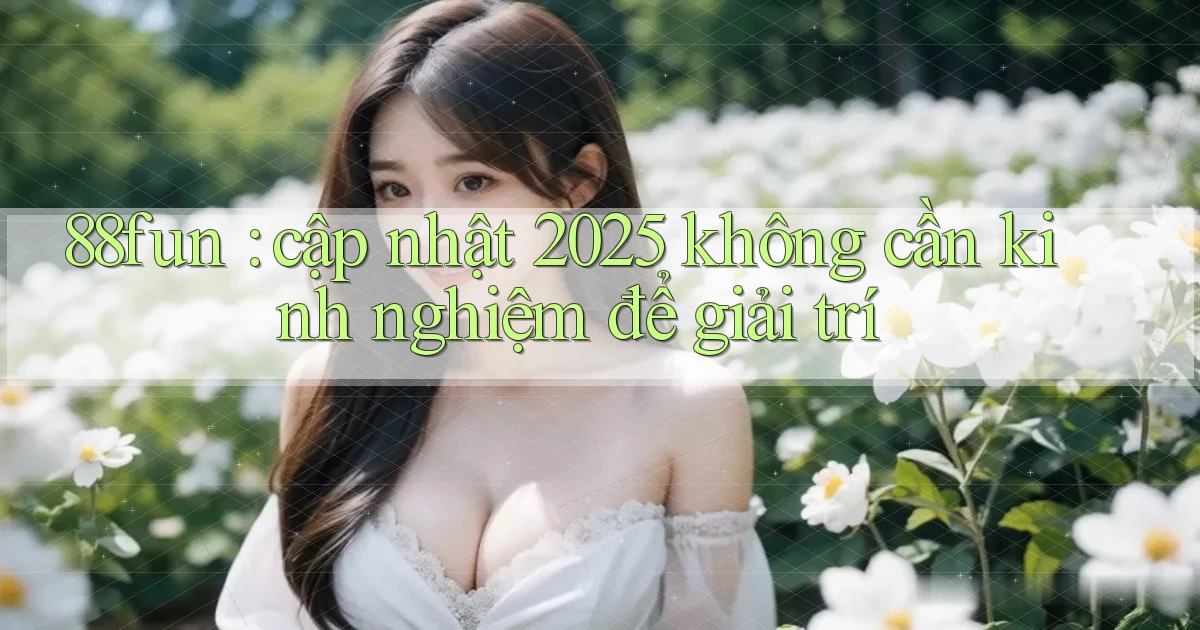 88fun cập nhật 2025 không cần kinh nghiệm để giải trí