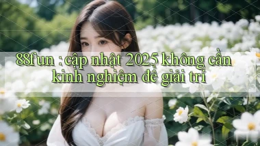 88fun cập nhật 2025 không cần kinh nghiệm để giải trí