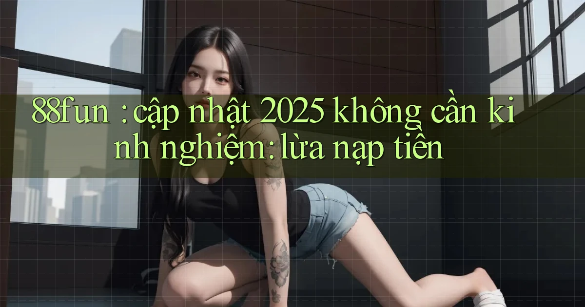 88fun cập nhật 2025 không cần kinh nghiệm lừa nạp tiền