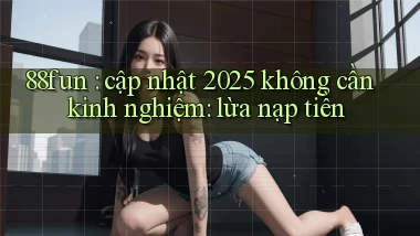 88fun cập nhật 2025 không cần kinh nghiệm lừa nạp tiền