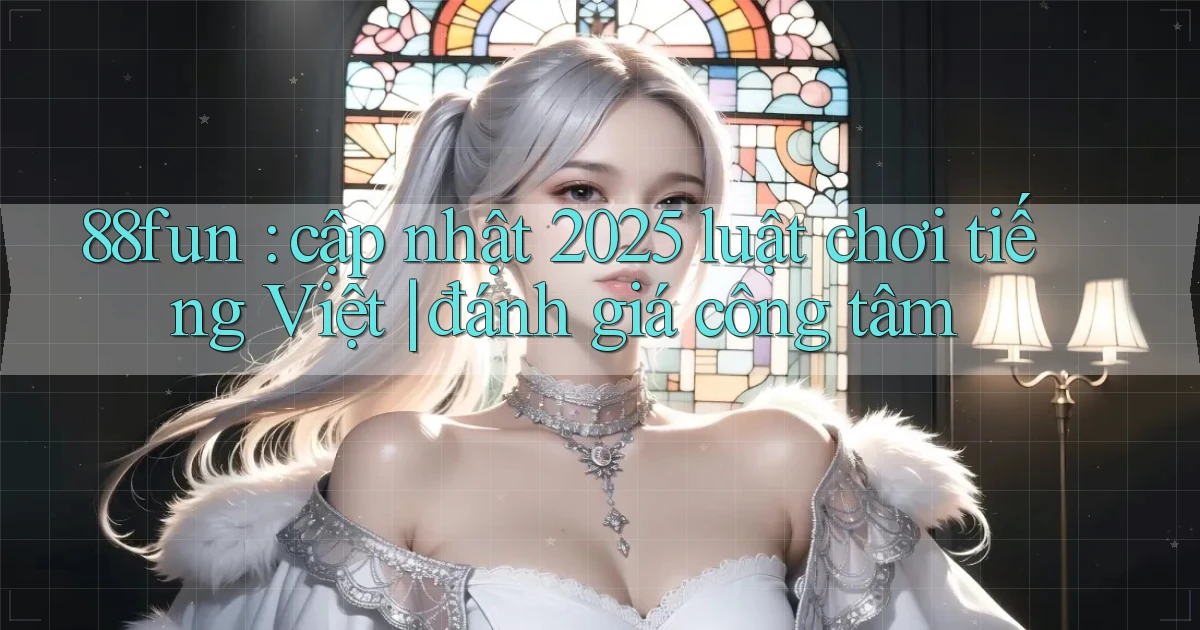 88fun cập nhật 2025 luật chơi tiếng Việt đánh giá công tâm