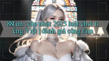 88fun cập nhật 2025 luật chơi tiếng Việt đánh giá công tâm