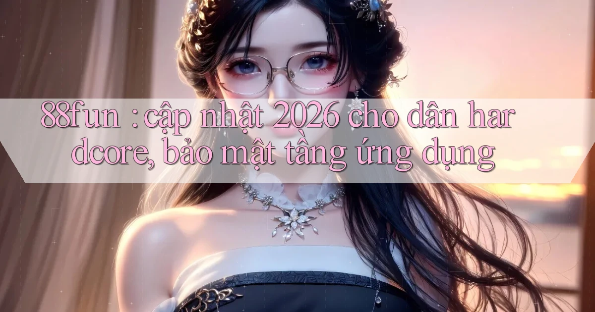 88fun cập nhật 2026 cho dân hardcore, bảo mật tầng ứng dụng