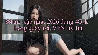 88fun cập nhật 2026 dùng 4G, không quấy rối, VPN uy tín