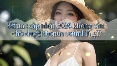 88fun cập nhật 2026 không cần chờ duyệt bonus round là gì