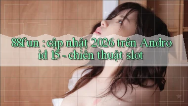 88fun cập nhật 2026 trên Android 15   chiến thuật slot