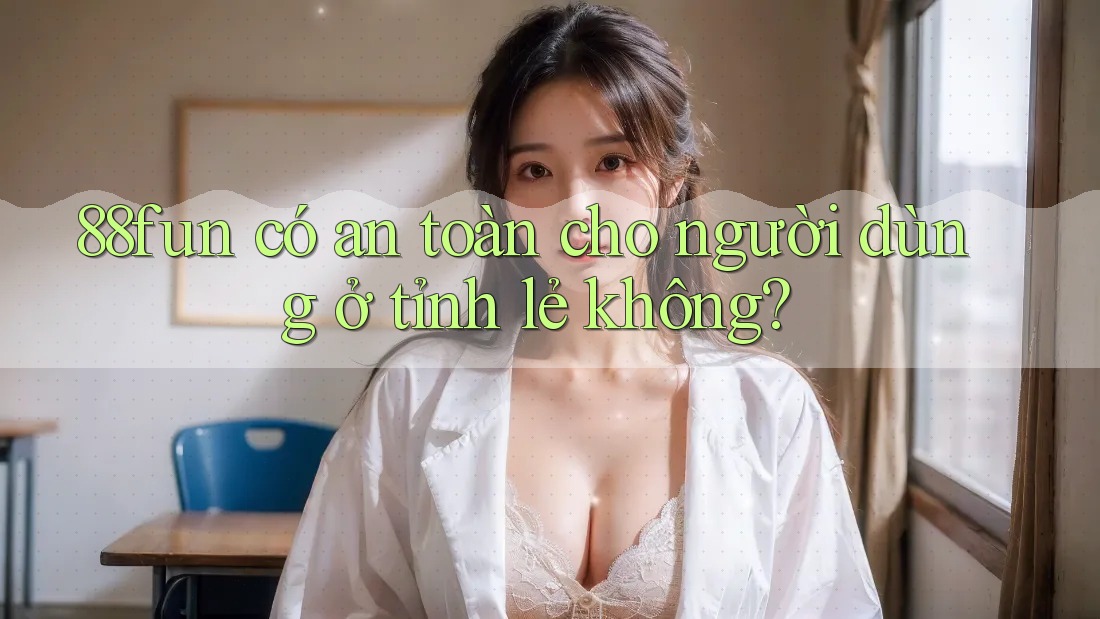 88fun có an toàn cho người dùng ở tỉnh lẻ không?