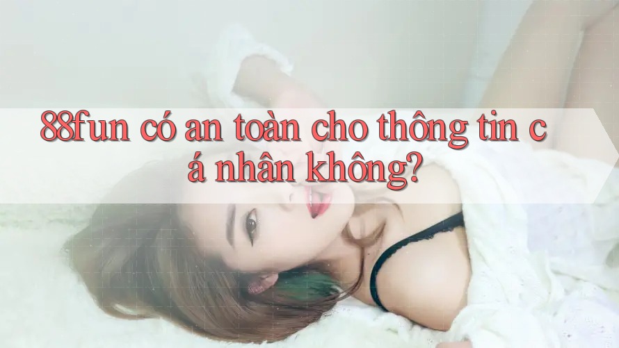 88fun có an toàn cho thông tin cá nhân không?