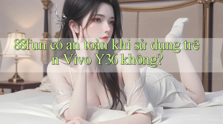 88fun có an toàn khi sử dụng trên Vivo Y36 không?