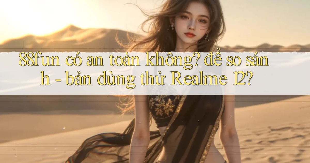 88fun có an toàn không để so sánh   bản dùng thử Realme 12
