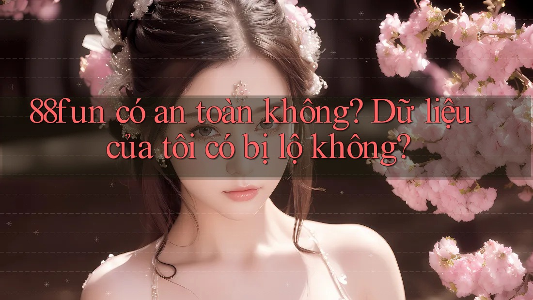 88fun có an toàn không? Dữ liệu của tôi có bị lộ không?