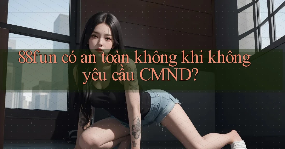 88fun có an toàn không khi không yêu cầu CMND?