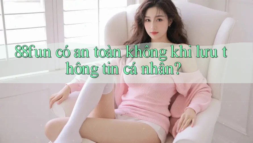 88fun có an toàn không khi lưu thông tin cá nhân?