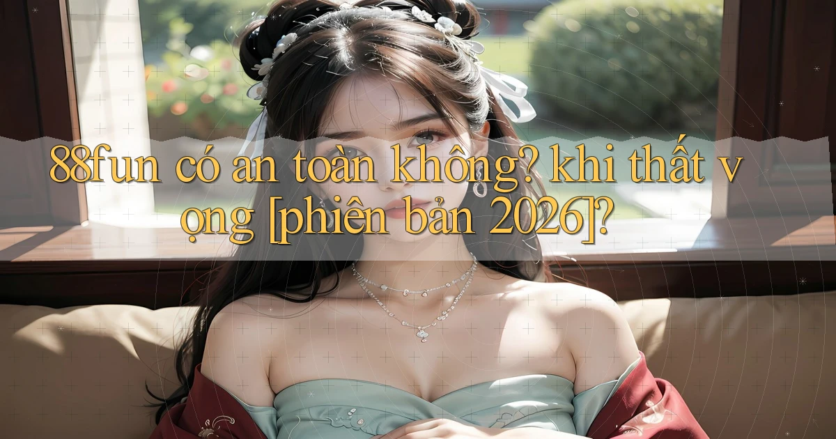 88fun có an toàn không khi thất vọng [phiên bản 2026]