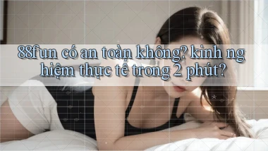 88fun có an toàn không kinh nghiệm thực tế trong 2 phút