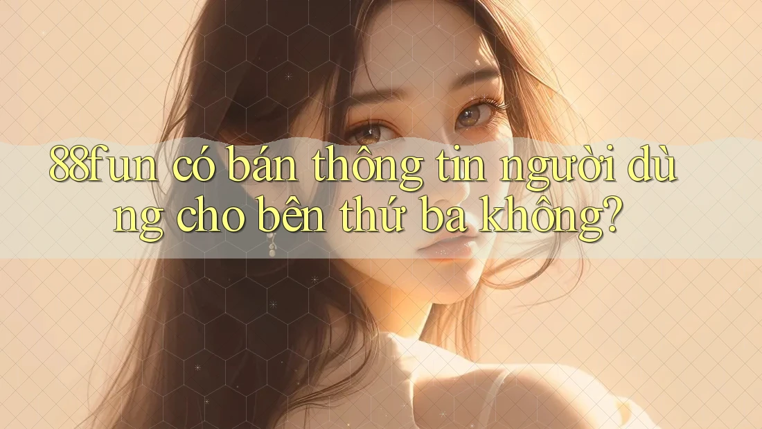88fun có bán thông tin người dùng cho bên thứ ba không?