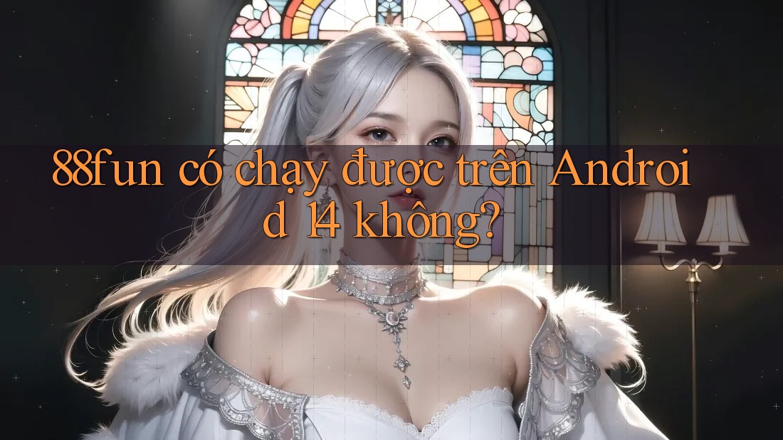 88fun có chạy được trên Android 14 không? 88fun có chạy được trên Android 14 không?