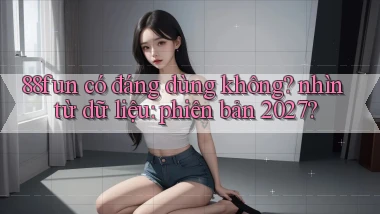 88fun có đáng dùng không nhìn từ dữ liệu phiên bản 2027