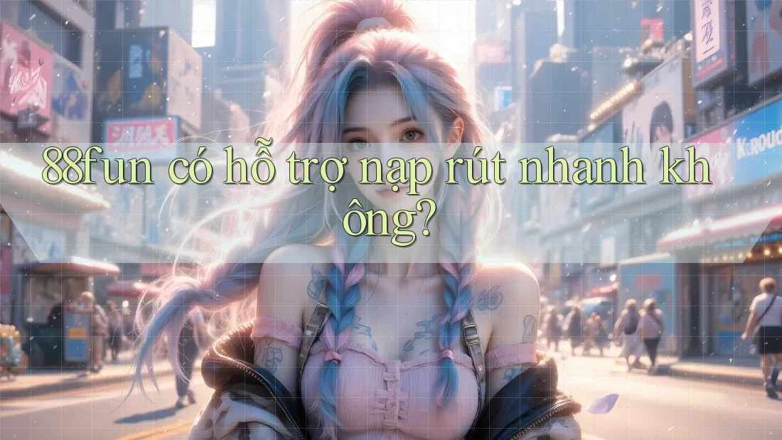 88fun có hỗ trợ nạp rút nhanh không?