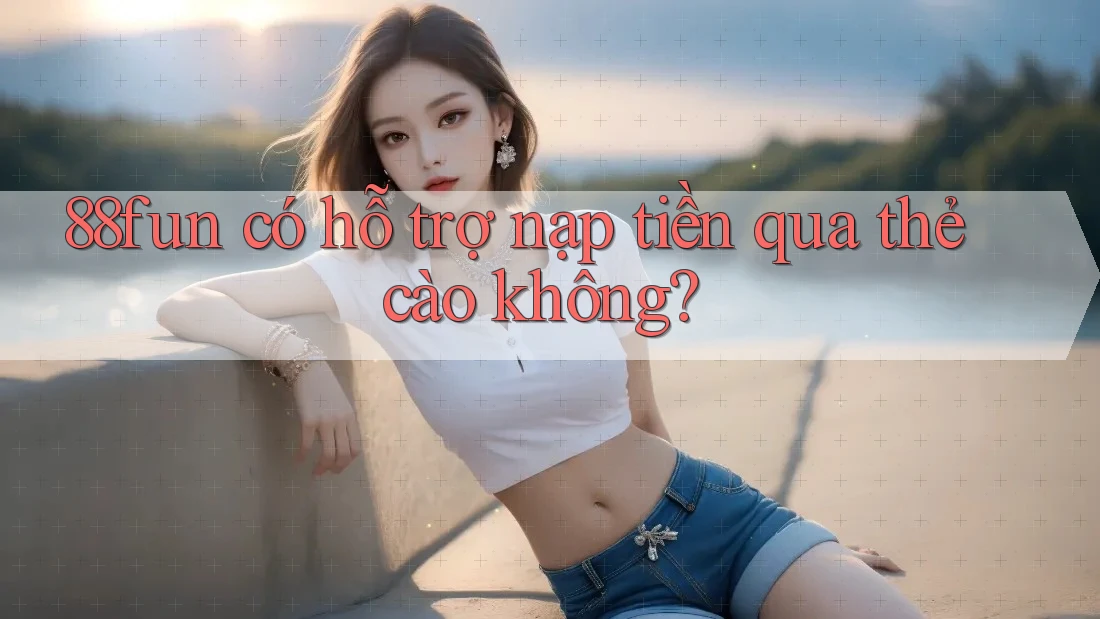88fun có hỗ trợ nạp tiền qua thẻ cào không? 88fun có hỗ trợ nạp tiền qua thẻ cào không?