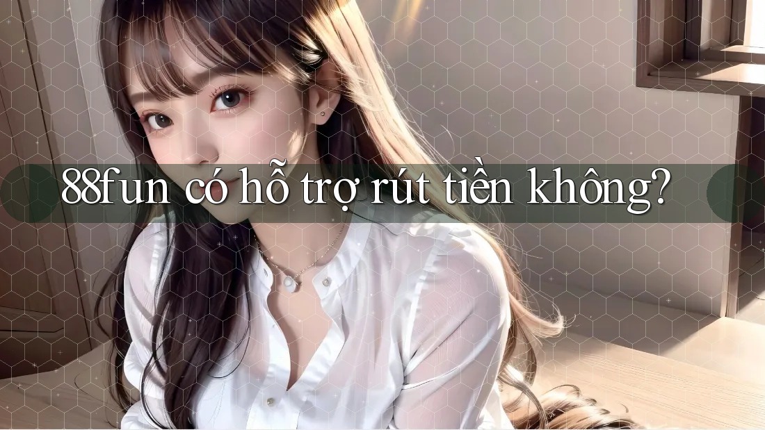 88fun có hỗ trợ rút tiền không?