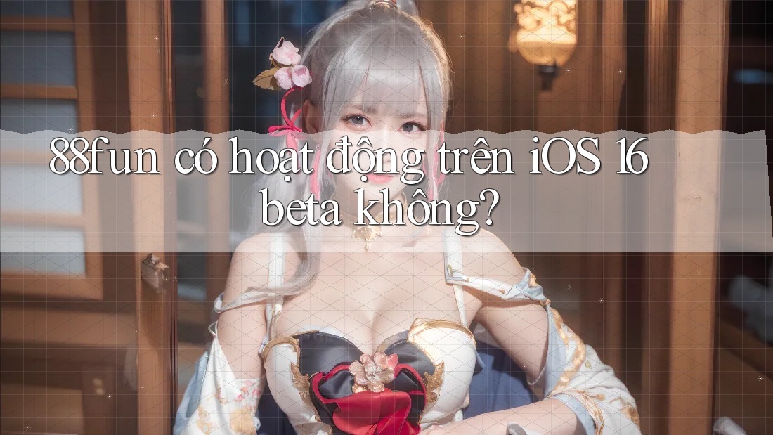 88fun có hoạt động trên iOS 16 beta không?