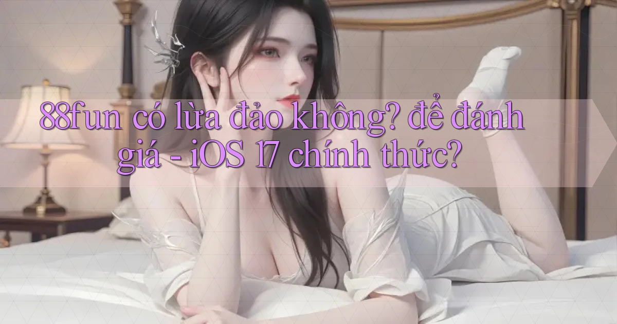 88fun có lừa đảo không để đánh giá   iOS 17 chính thức