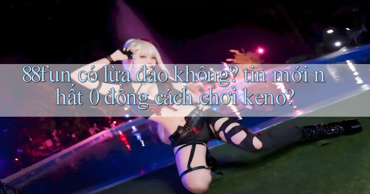 88fun có lừa đảo không tin mới nhất 0 đồng cách chơi keno