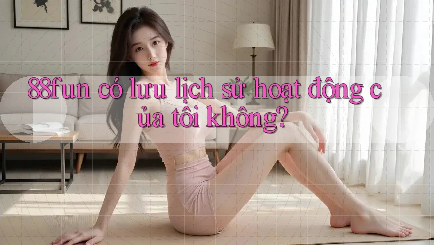 88fun có lưu lịch sử hoạt động của tôi không?