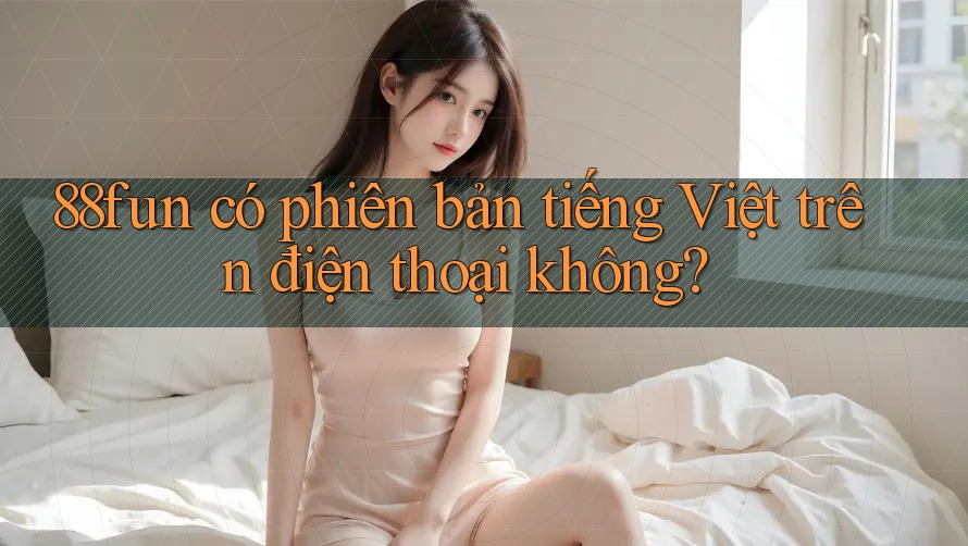 88fun có phiên bản tiếng Việt trên điện thoại không?