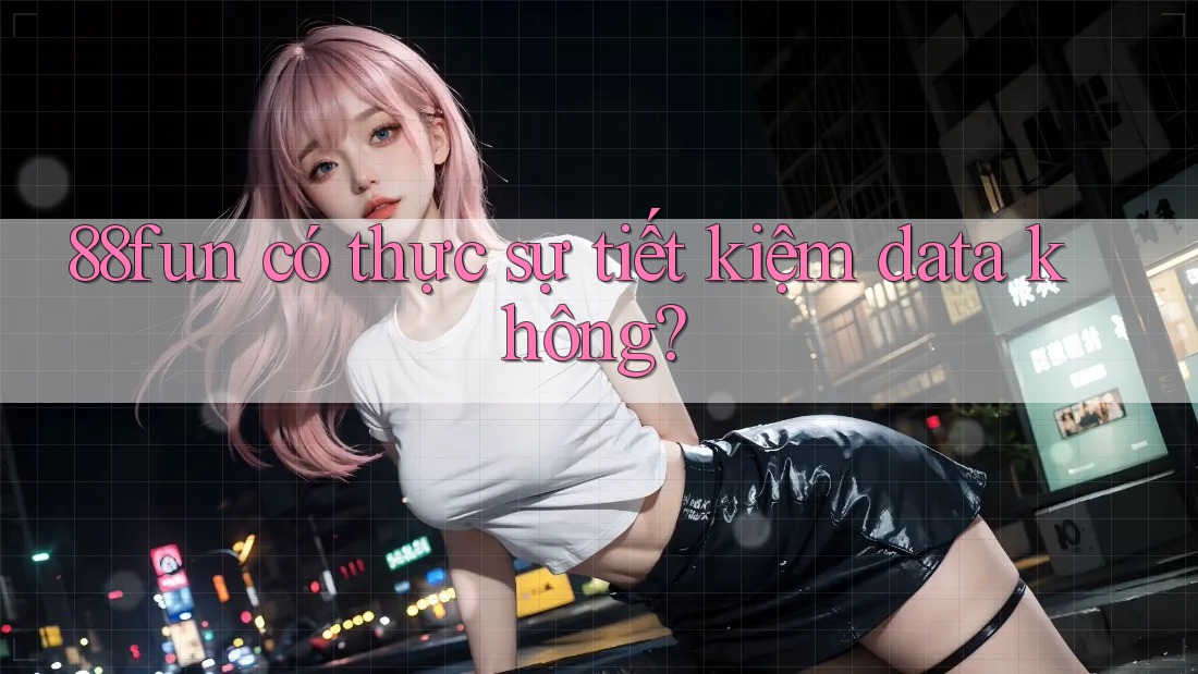 88fun có thực sự tiết kiệm data không?