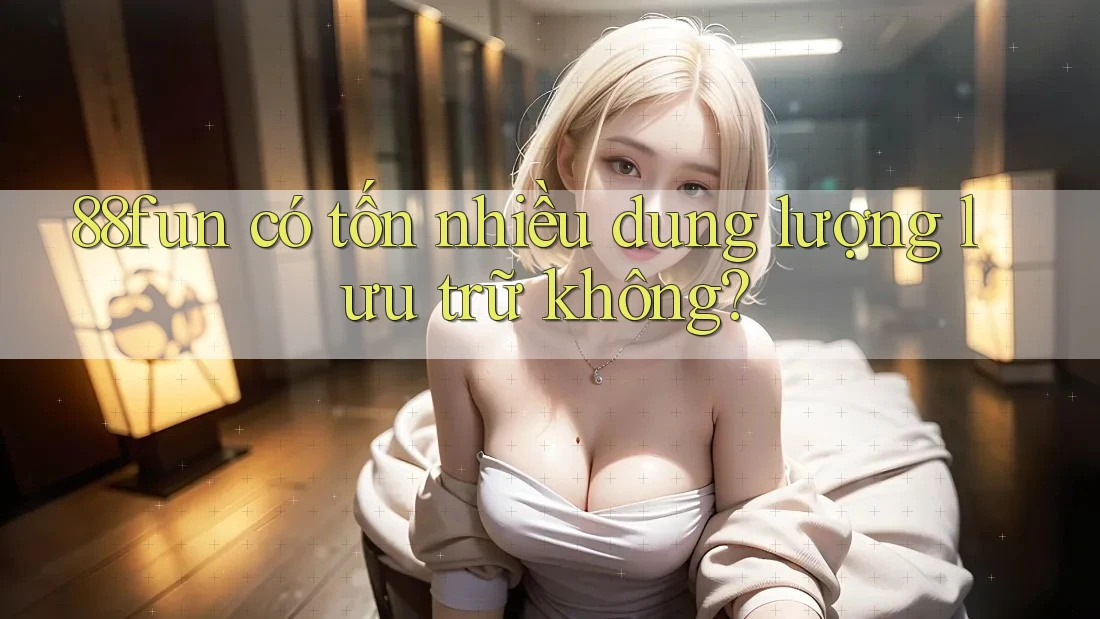 88fun có tốn nhiều dung lượng lưu trữ không? 88fun có tốn nhiều dung lượng lưu trữ không?