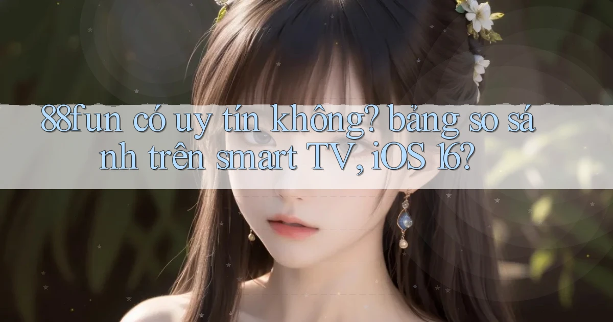 88fun có uy tín không bảng so sánh trên smart TV, iOS 16