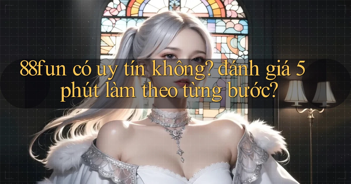 88fun có uy tín không đánh giá 5 phút làm theo từng bước
