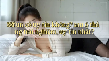 88fun có uy tín không sau 6 tháng trải nghiệm, uy tín nhất