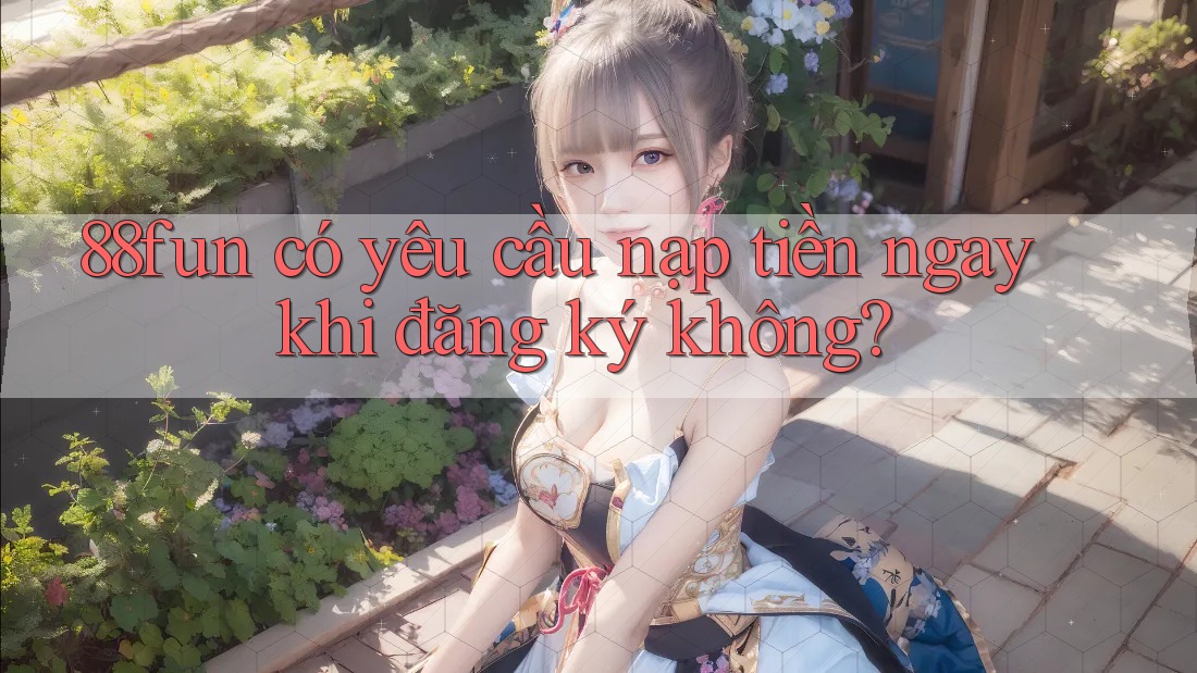 88fun có yêu cầu nạp tiền ngay khi đăng ký không?