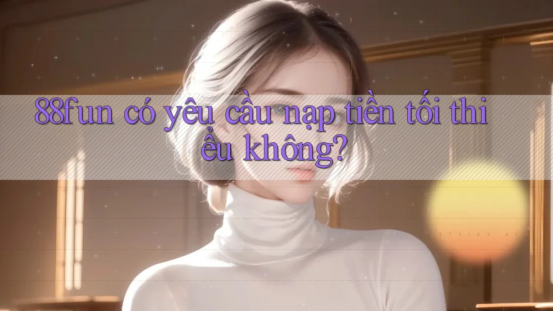 88fun có yêu cầu nạp tiền tối thiểu không? 88fun có yêu cầu nạp tiền tối thiểu không?
